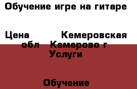 Обучение игре на гитаре › Цена ­ 300 - Кемеровская обл., Кемерово г. Услуги » Обучение. Курсы   